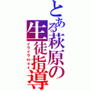 とある萩原の生徒指導（イライラｍａｘ）