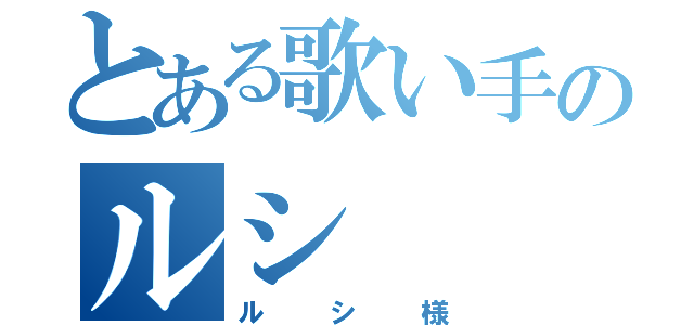 とある歌い手のルシ（ルシ様）