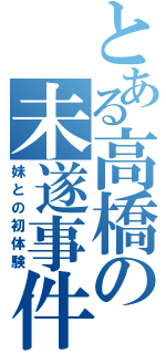 とある高橋の未遂事件（妹との初体験）