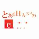 とあるＨＡＮＡＫＯのｃ