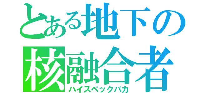 とある地下の核融合者（ハイスペックバカ）