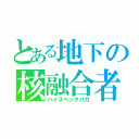 とある地下の核融合者（ハイスペックバカ）