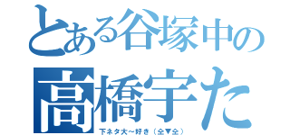 とある谷塚中の高橋宇た（下ネタ大～好き（仝▼仝））