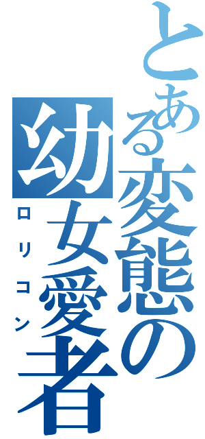 とある変態の幼女愛者（ロリコン）