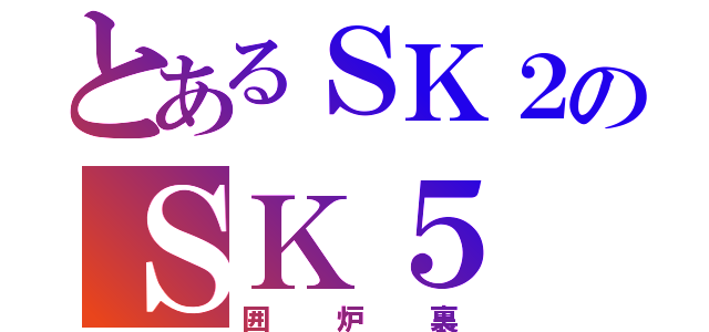 とあるＳＫ２のＳＫ５（囲炉裏）