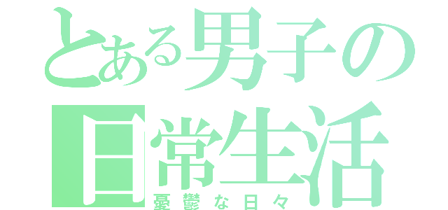 とある男子の日常生活（憂鬱な日々）