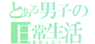 とある男子の日常生活（憂鬱な日々）