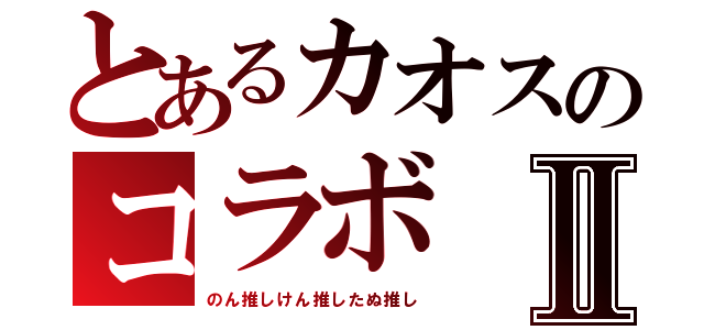 とあるカオスのコラボⅡ（のん推しけん推したぬ推し）