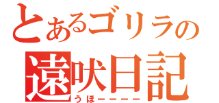 とあるゴリラの遠吠日記（うほーーーー）