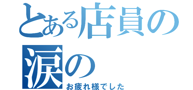 とある店員の涙の（お疲れ様でした）