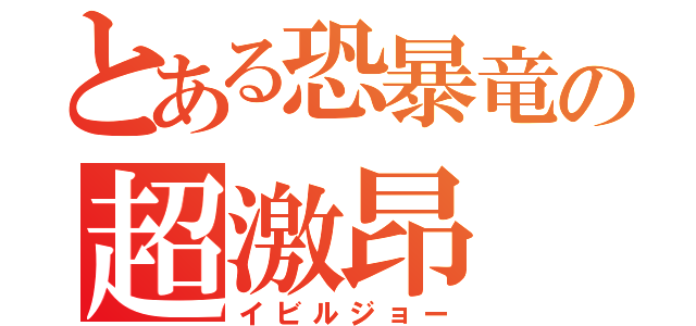 とある恐暴竜の超激昂（イビルジョー）