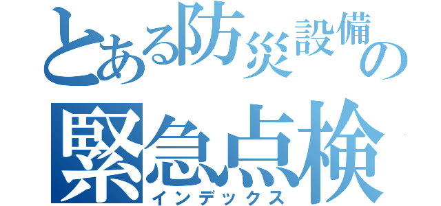 とある防災設備の緊急点検（インデックス）