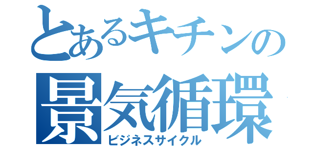 とあるキチンの景気循環（ビジネスサイクル）