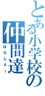 とある小学校の仲間達（はらしょー）