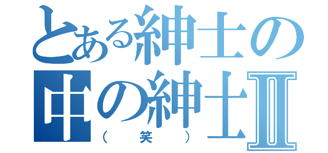 とある紳士の中の紳士達Ⅱ（（笑））