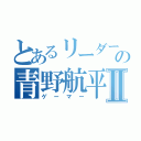 とあるリーダーの青野航平Ⅱ（ゲーマー）