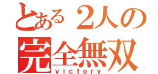 とある２人の完全無双（ｖｉｃｔｏｒｙ）