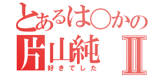 とあるは〇かの片山純Ⅱ（好きでした）