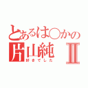 とあるは〇かの片山純Ⅱ（好きでした）