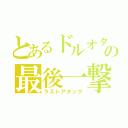 とあるドルオタの最後一撃（ラストアタック）