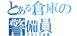 とある倉庫の警備員（ブラック企業）