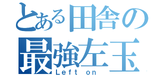 とある田舎の最強左玉（Ｌｅｆｔ ｏｎ ）