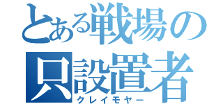 とある戦場の只設置者（クレイモヤー）