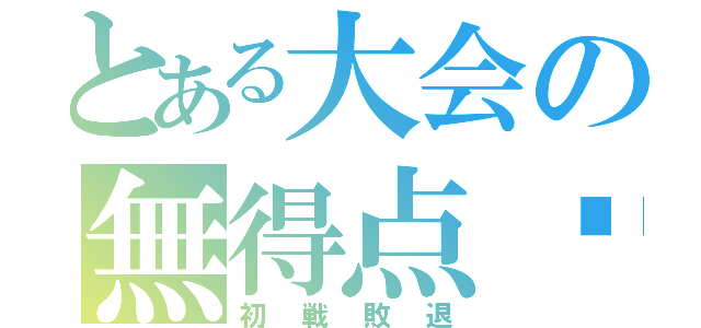 とある大会の無得点‼（初戦敗退）