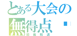 とある大会の無得点‼（初戦敗退）