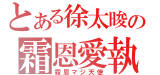 とある徐太晙の霜恩愛執（霜恩マジ天使）