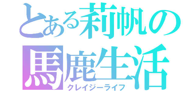 とある莉帆の馬鹿生活（クレイジーライフ）