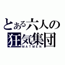 とある六人の狂気集団（ＭＡＴＭＥＮ）