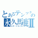 とあるテンツクの永久馬鹿Ⅱ（エターナルバカ）