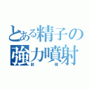 とある精子の強力噴射（射精）