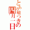 とある嘘つきの四月一日（エ）