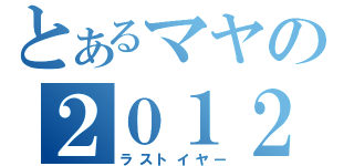 とあるマヤの２０１２（ラストイヤー）