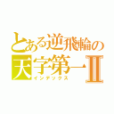 とある逆飛輪の天字第一班Ⅱ（インデックス）