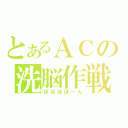 とあるＡＣの洗脳作戦（ぽぽぽぽ～ん）