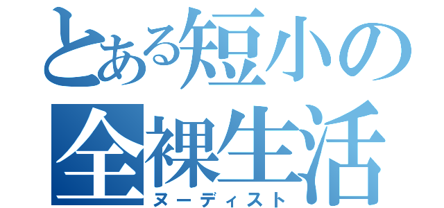 とある短小の全裸生活（ヌーディスト）