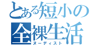 とある短小の全裸生活（ヌーディスト）