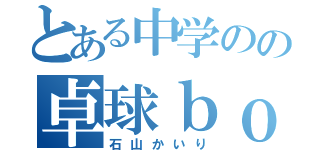 とある中学のの卓球ｂｏｙ（石山かいり）