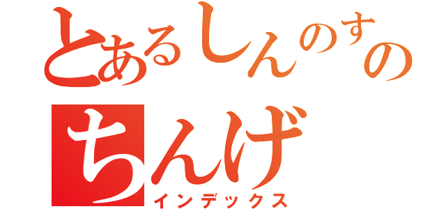 とあるしんのすけのちんげ（インデックス）