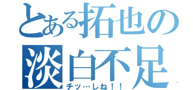 とある拓也の淡白不足（チッ…しね！！）