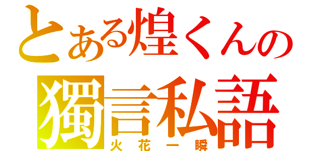 とある煌くんの獨言私語（火花一瞬）