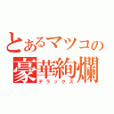 とあるマツコの豪華絢爛（デラックス）