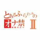 とあるふらわぁのオナ禁Ⅱ（地獄の日々）