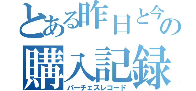 とある昨日と今日の購入記録（パーチェスレコード）