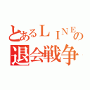 とあるＬＩＮＥの退会戦争（）