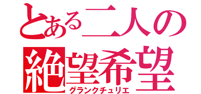 とある二人の絶望希望（グランクチュリエ）