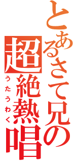 とあるさて兄の超絶熱唱（うたうわく）